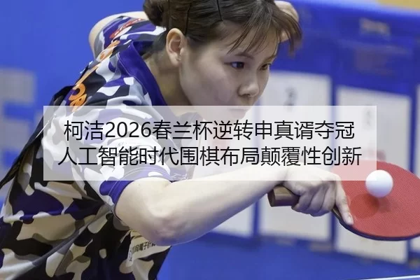 柯洁2026春兰杯逆转申真谞夺冠 人工智能时代围棋布局颠覆性创新