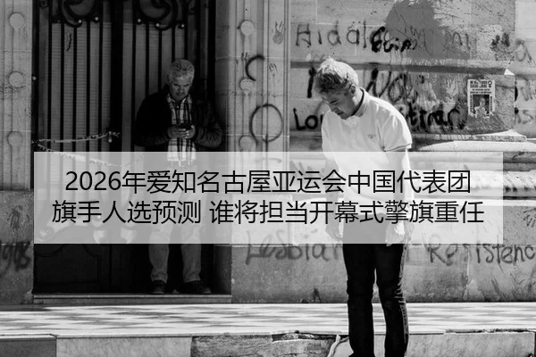 2026年爱知名古屋亚运会中国代表团旗手人选预测 谁将担当开幕式擎旗重任